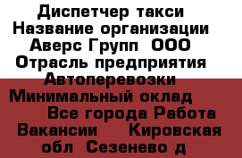 Диспетчер такси › Название организации ­ Аверс-Групп, ООО › Отрасль предприятия ­ Автоперевозки › Минимальный оклад ­ 15 000 - Все города Работа » Вакансии   . Кировская обл.,Сезенево д.